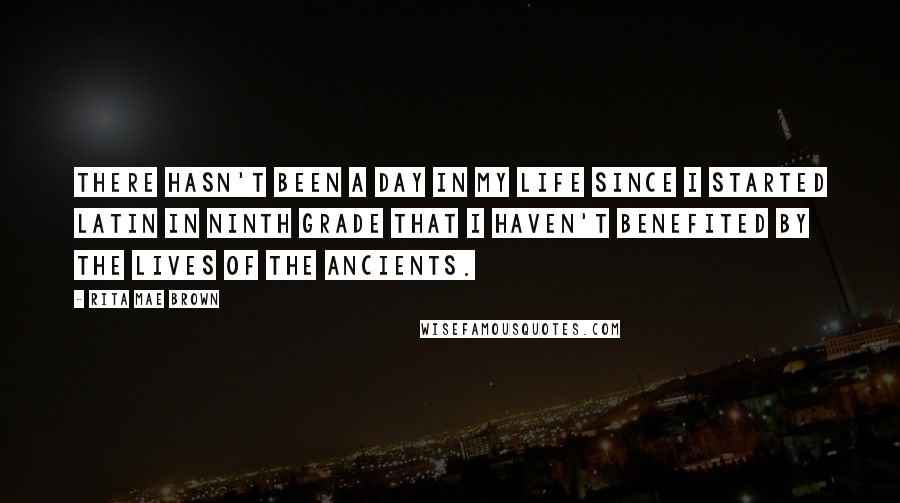 Rita Mae Brown Quotes: There hasn't been a day in my life since I started Latin in ninth grade that I haven't benefited by the lives of the ancients.