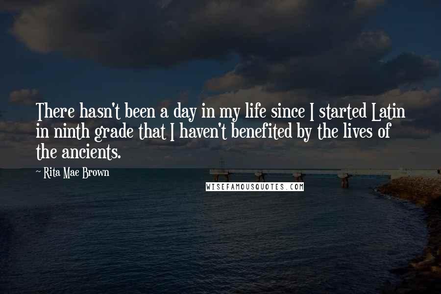 Rita Mae Brown Quotes: There hasn't been a day in my life since I started Latin in ninth grade that I haven't benefited by the lives of the ancients.