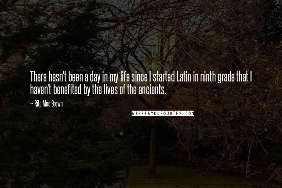 Rita Mae Brown Quotes: There hasn't been a day in my life since I started Latin in ninth grade that I haven't benefited by the lives of the ancients.