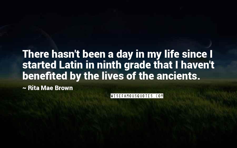 Rita Mae Brown Quotes: There hasn't been a day in my life since I started Latin in ninth grade that I haven't benefited by the lives of the ancients.