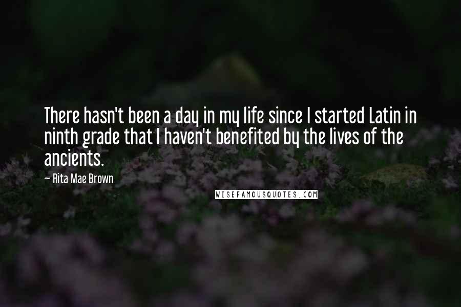 Rita Mae Brown Quotes: There hasn't been a day in my life since I started Latin in ninth grade that I haven't benefited by the lives of the ancients.