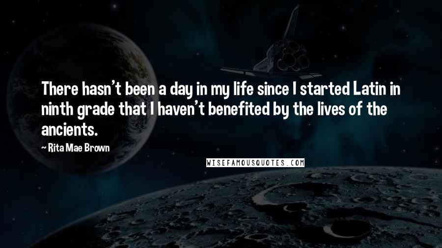 Rita Mae Brown Quotes: There hasn't been a day in my life since I started Latin in ninth grade that I haven't benefited by the lives of the ancients.