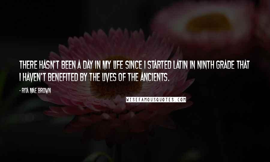 Rita Mae Brown Quotes: There hasn't been a day in my life since I started Latin in ninth grade that I haven't benefited by the lives of the ancients.