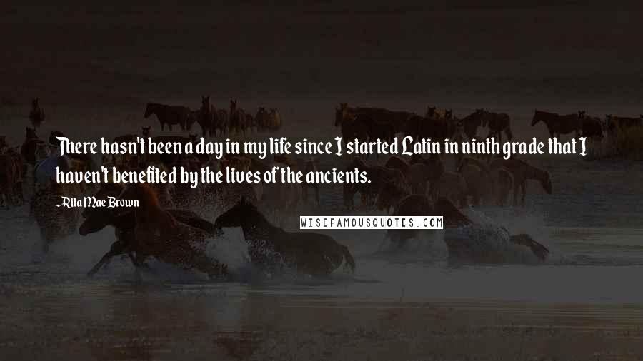 Rita Mae Brown Quotes: There hasn't been a day in my life since I started Latin in ninth grade that I haven't benefited by the lives of the ancients.
