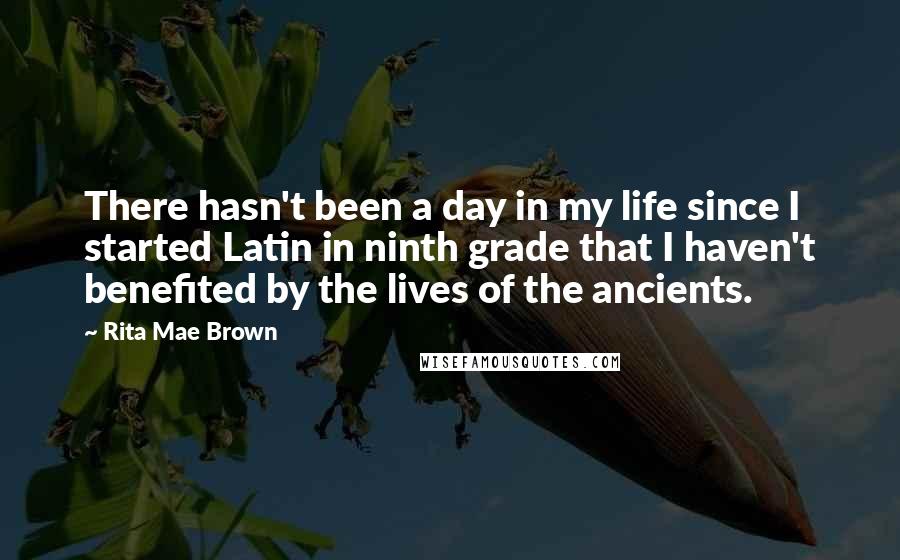 Rita Mae Brown Quotes: There hasn't been a day in my life since I started Latin in ninth grade that I haven't benefited by the lives of the ancients.