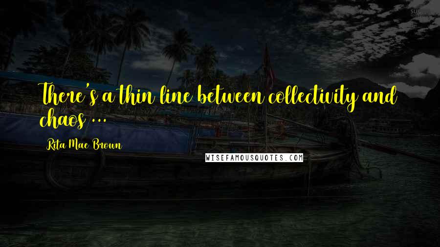 Rita Mae Brown Quotes: There's a thin line between collectivity and chaos ...
