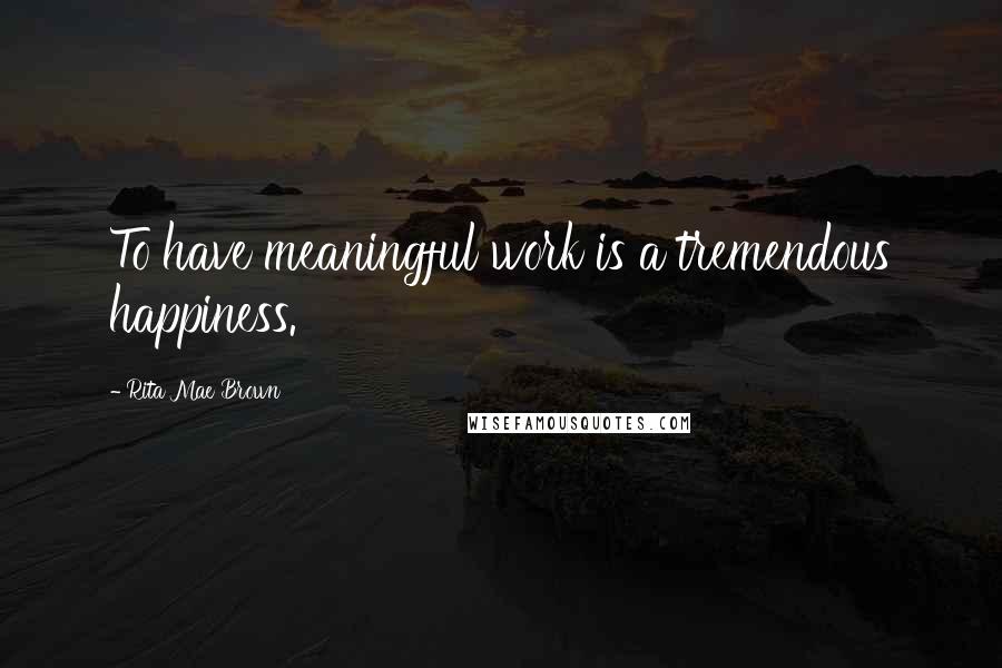 Rita Mae Brown Quotes: To have meaningful work is a tremendous happiness.