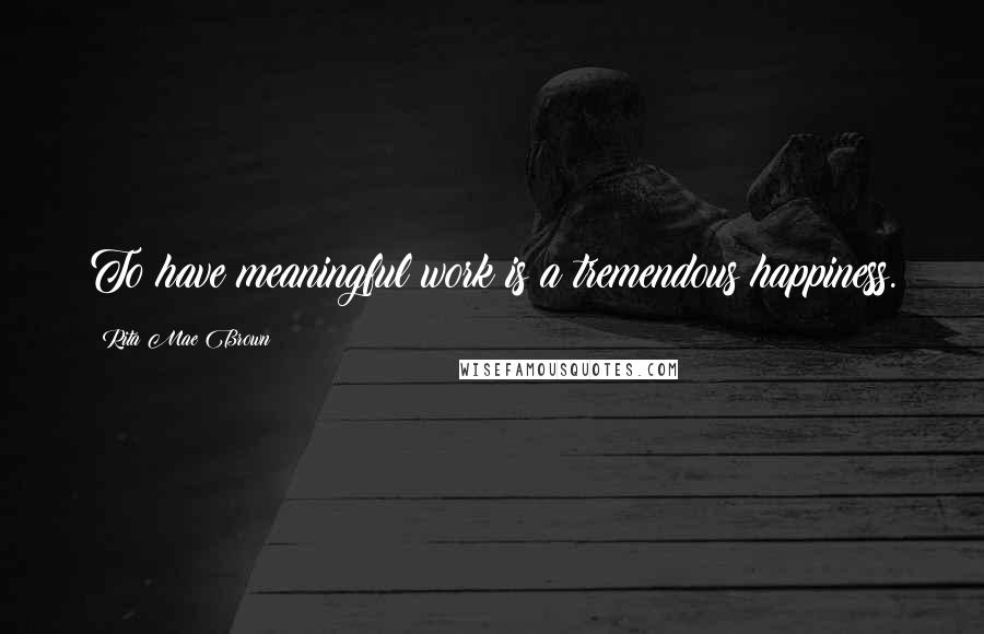 Rita Mae Brown Quotes: To have meaningful work is a tremendous happiness.