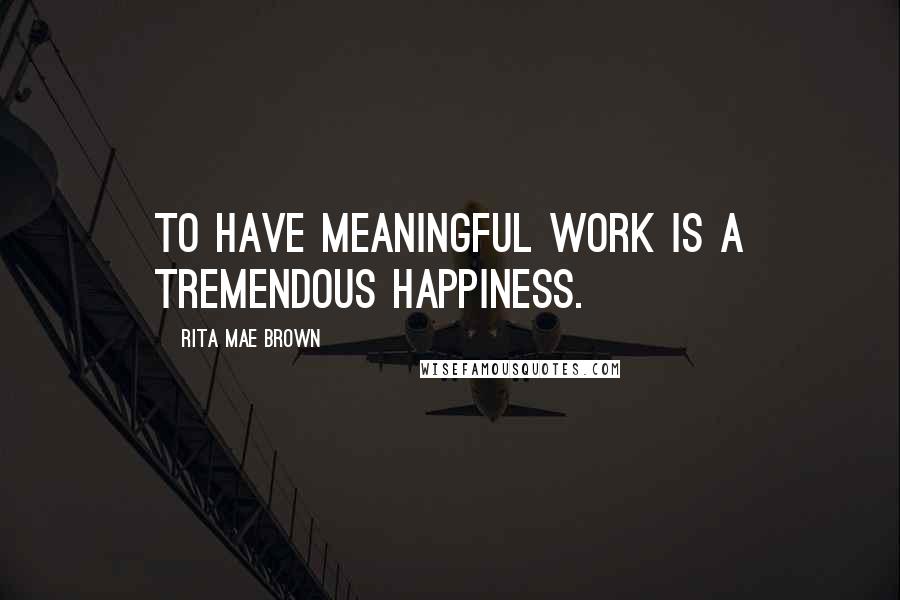 Rita Mae Brown Quotes: To have meaningful work is a tremendous happiness.