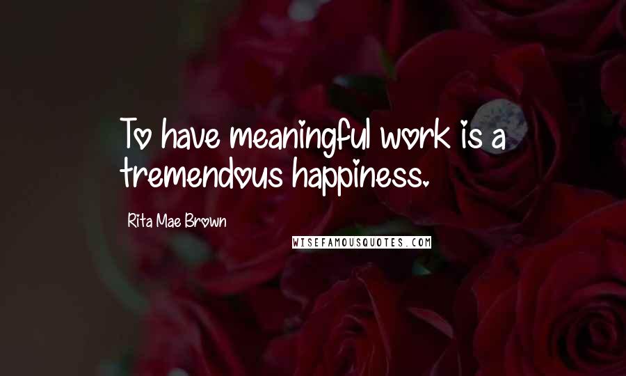 Rita Mae Brown Quotes: To have meaningful work is a tremendous happiness.