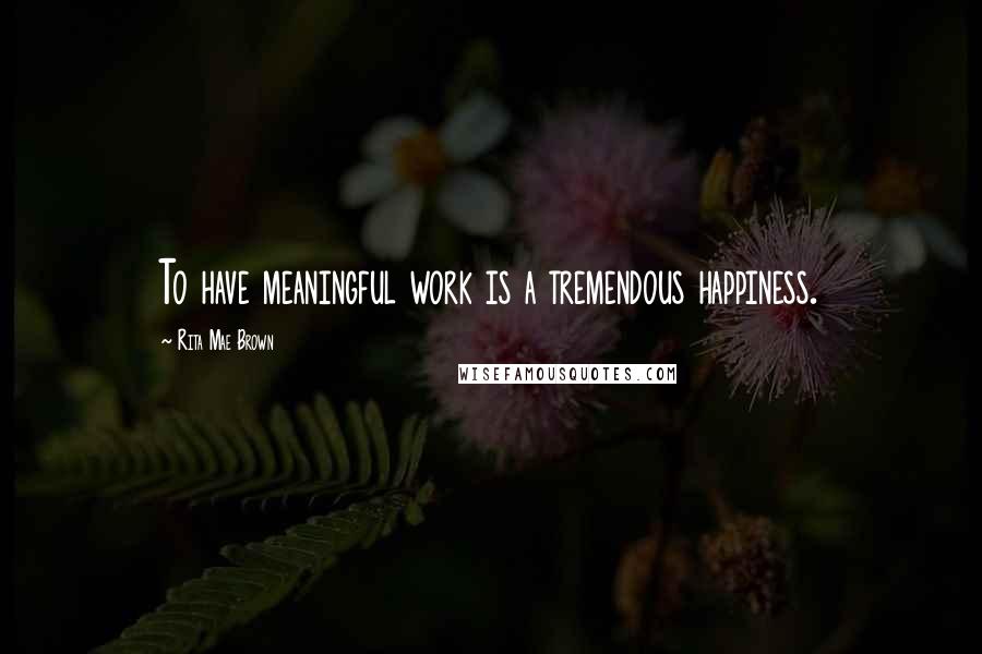 Rita Mae Brown Quotes: To have meaningful work is a tremendous happiness.