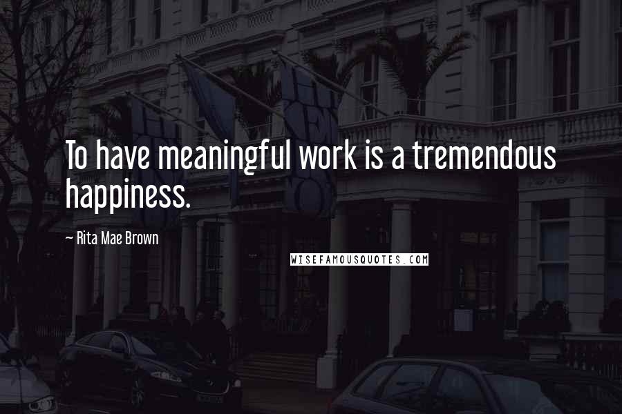 Rita Mae Brown Quotes: To have meaningful work is a tremendous happiness.
