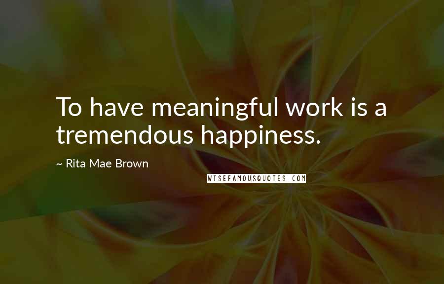 Rita Mae Brown Quotes: To have meaningful work is a tremendous happiness.