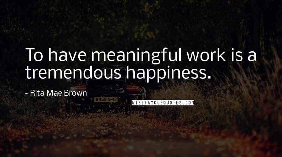 Rita Mae Brown Quotes: To have meaningful work is a tremendous happiness.