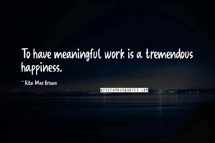 Rita Mae Brown Quotes: To have meaningful work is a tremendous happiness.