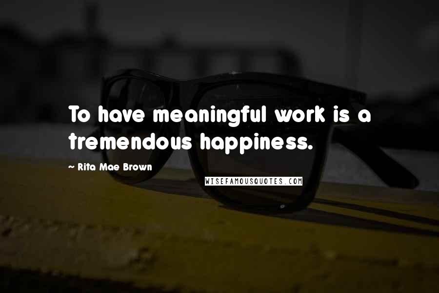 Rita Mae Brown Quotes: To have meaningful work is a tremendous happiness.