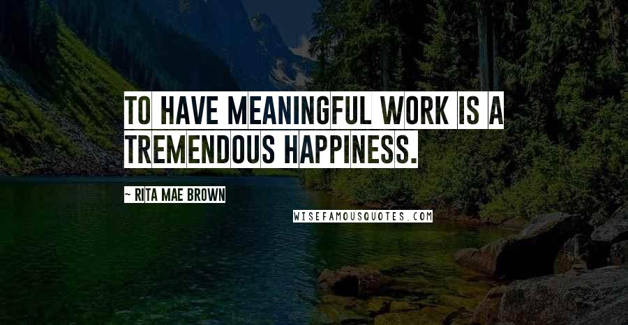 Rita Mae Brown Quotes: To have meaningful work is a tremendous happiness.