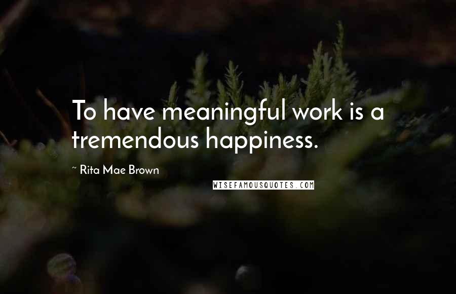 Rita Mae Brown Quotes: To have meaningful work is a tremendous happiness.