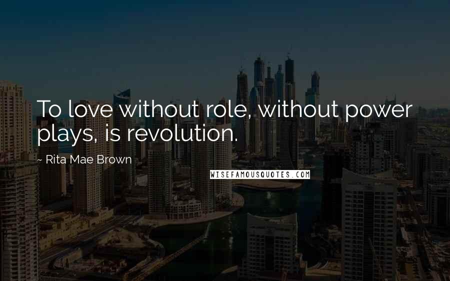 Rita Mae Brown Quotes: To love without role, without power plays, is revolution.