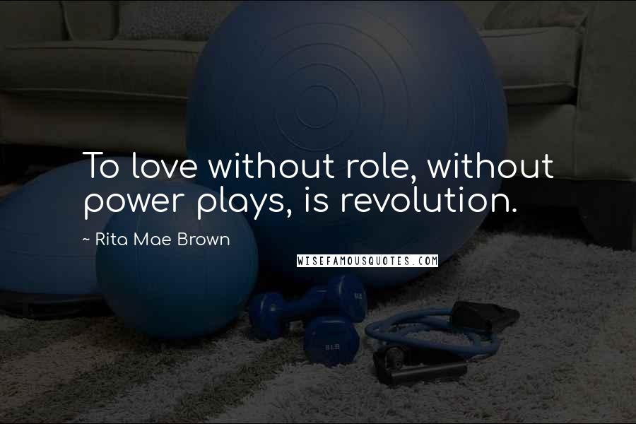 Rita Mae Brown Quotes: To love without role, without power plays, is revolution.
