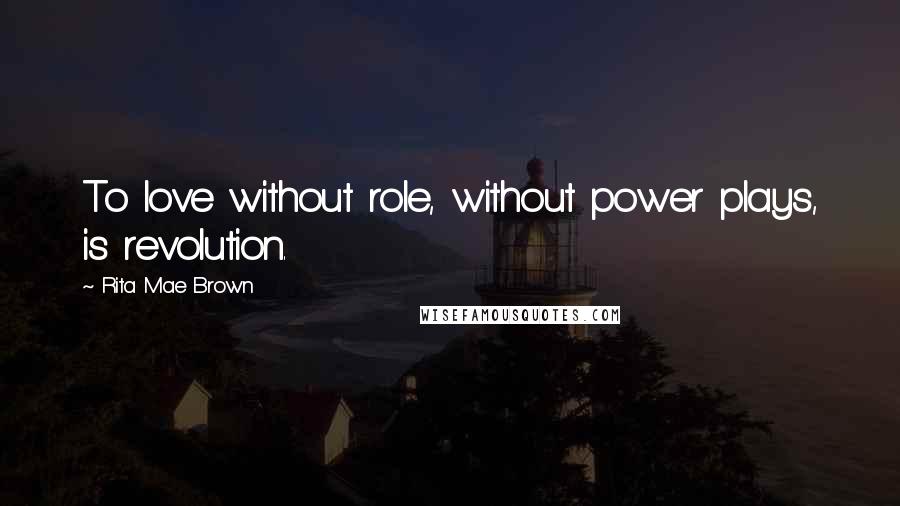 Rita Mae Brown Quotes: To love without role, without power plays, is revolution.