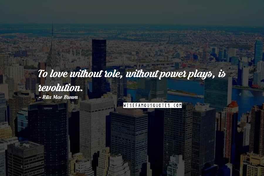 Rita Mae Brown Quotes: To love without role, without power plays, is revolution.