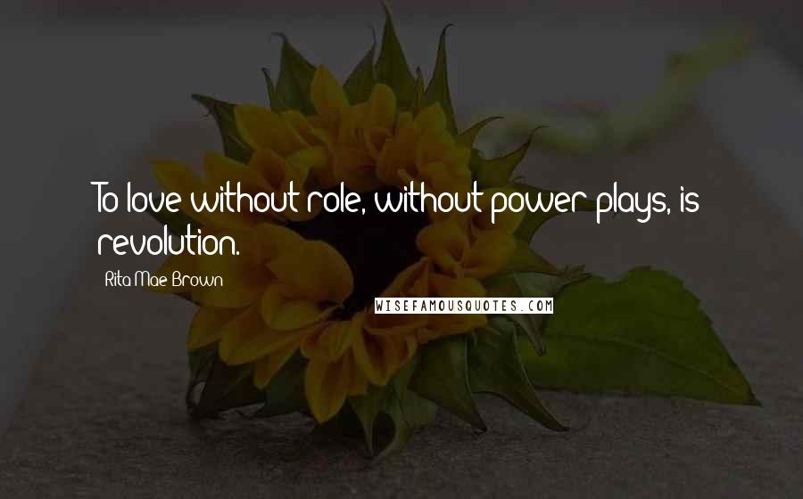 Rita Mae Brown Quotes: To love without role, without power plays, is revolution.