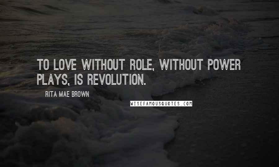 Rita Mae Brown Quotes: To love without role, without power plays, is revolution.
