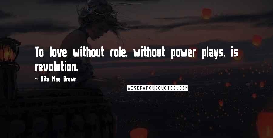 Rita Mae Brown Quotes: To love without role, without power plays, is revolution.