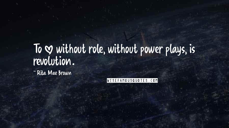 Rita Mae Brown Quotes: To love without role, without power plays, is revolution.