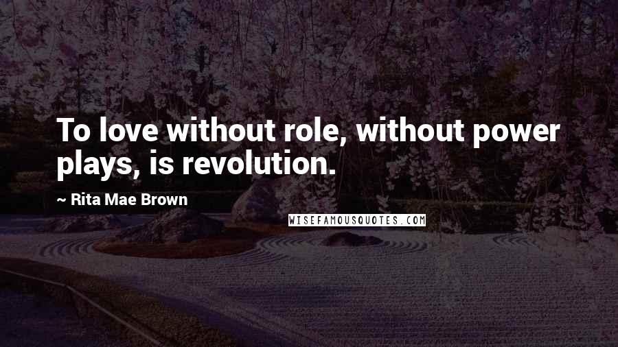 Rita Mae Brown Quotes: To love without role, without power plays, is revolution.