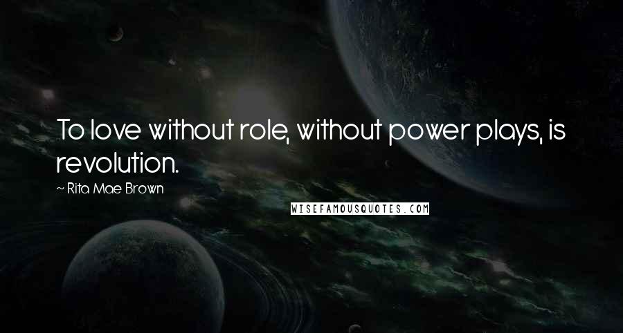 Rita Mae Brown Quotes: To love without role, without power plays, is revolution.