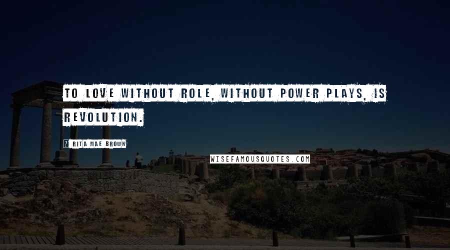 Rita Mae Brown Quotes: To love without role, without power plays, is revolution.