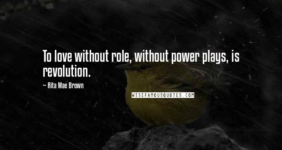 Rita Mae Brown Quotes: To love without role, without power plays, is revolution.