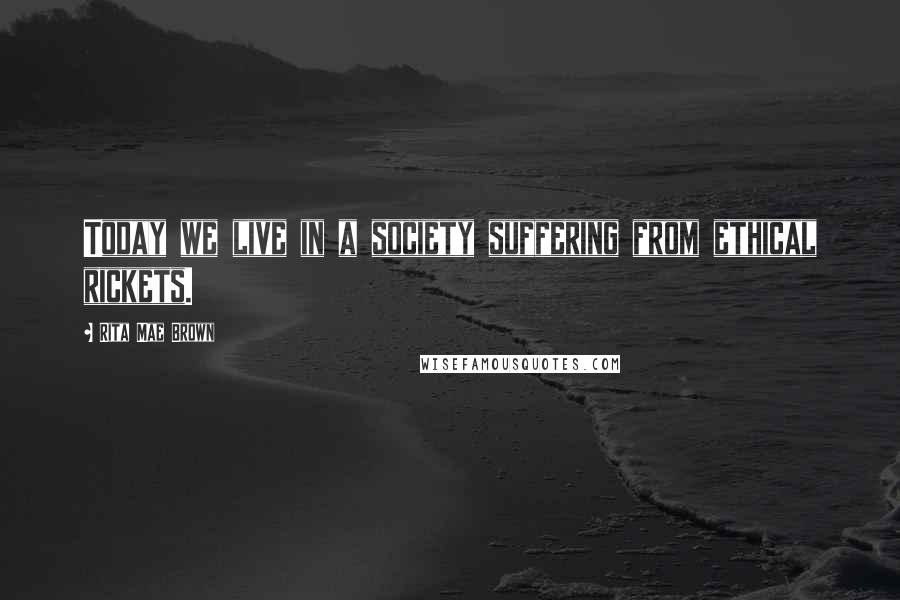 Rita Mae Brown Quotes: Today we live in a society suffering from ethical rickets.