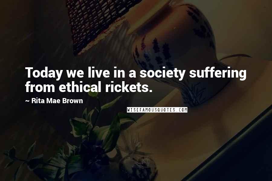 Rita Mae Brown Quotes: Today we live in a society suffering from ethical rickets.