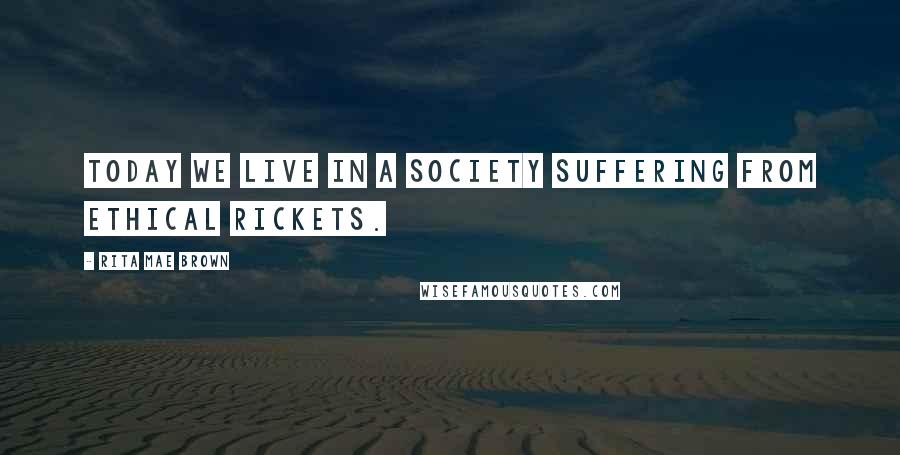 Rita Mae Brown Quotes: Today we live in a society suffering from ethical rickets.