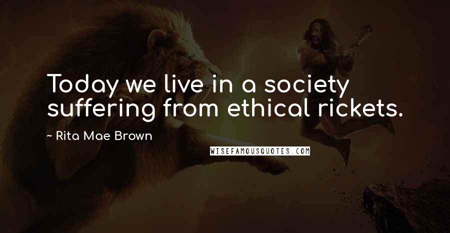 Rita Mae Brown Quotes: Today we live in a society suffering from ethical rickets.