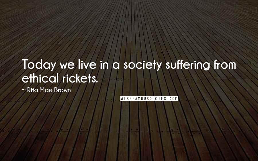 Rita Mae Brown Quotes: Today we live in a society suffering from ethical rickets.