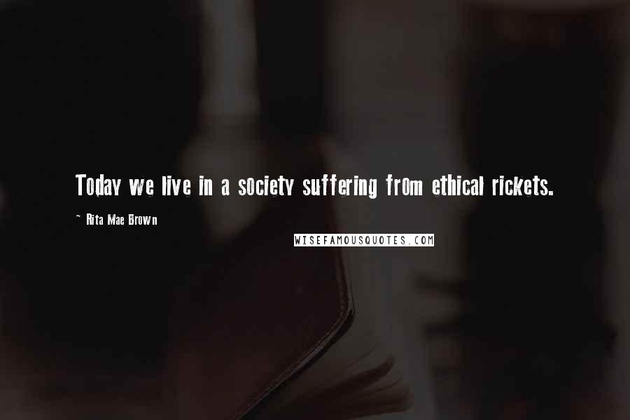 Rita Mae Brown Quotes: Today we live in a society suffering from ethical rickets.