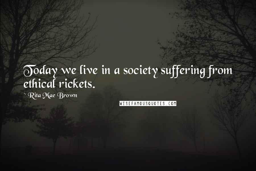 Rita Mae Brown Quotes: Today we live in a society suffering from ethical rickets.