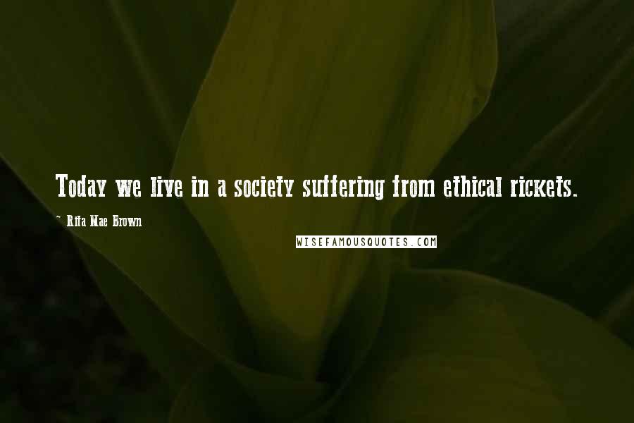 Rita Mae Brown Quotes: Today we live in a society suffering from ethical rickets.