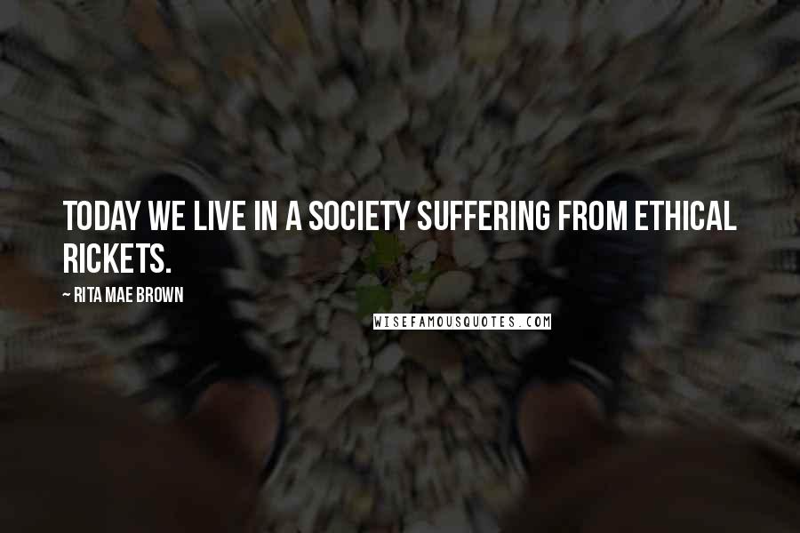 Rita Mae Brown Quotes: Today we live in a society suffering from ethical rickets.