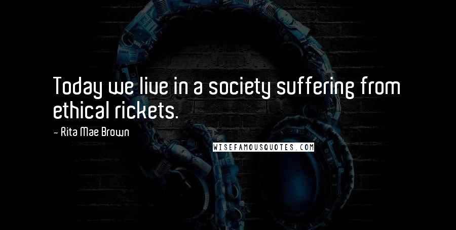 Rita Mae Brown Quotes: Today we live in a society suffering from ethical rickets.