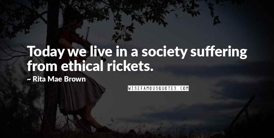 Rita Mae Brown Quotes: Today we live in a society suffering from ethical rickets.