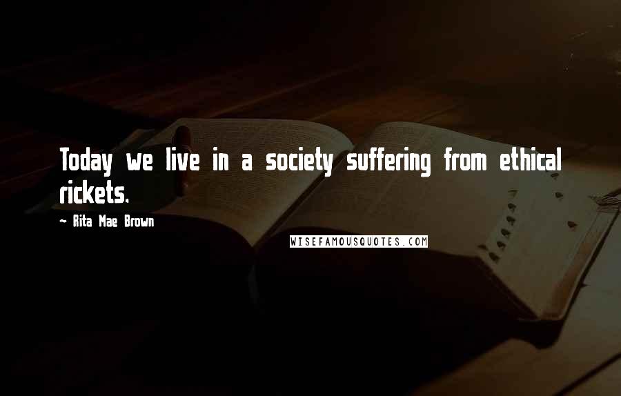 Rita Mae Brown Quotes: Today we live in a society suffering from ethical rickets.