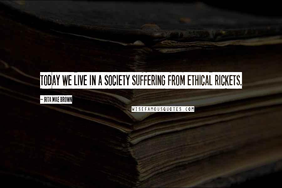 Rita Mae Brown Quotes: Today we live in a society suffering from ethical rickets.