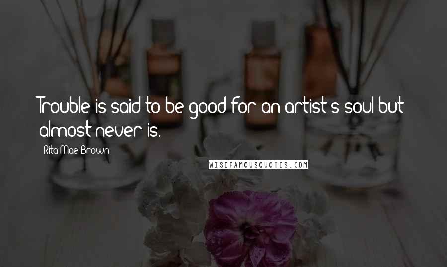 Rita Mae Brown Quotes: Trouble is said to be good for an artist's soul but almost never is.