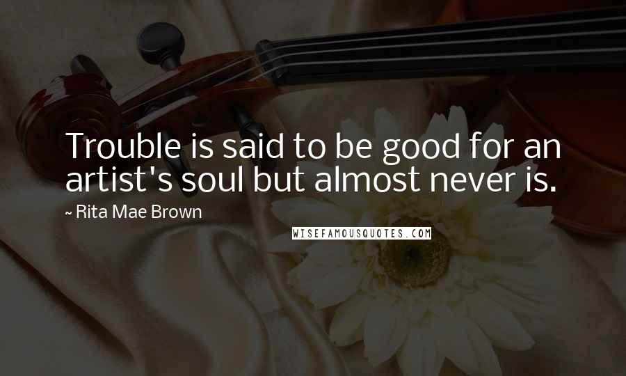 Rita Mae Brown Quotes: Trouble is said to be good for an artist's soul but almost never is.