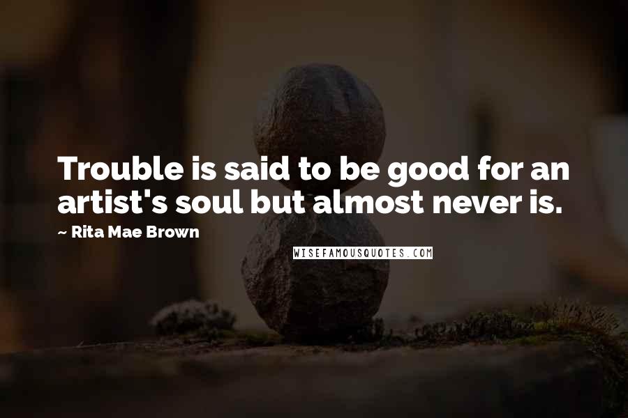 Rita Mae Brown Quotes: Trouble is said to be good for an artist's soul but almost never is.